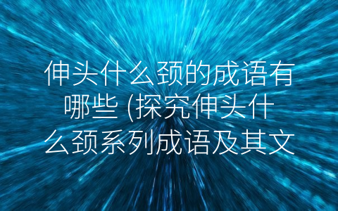 伸头什么颈的成语有哪些 (探究伸头什么颈系列成语及其文化内涵)
