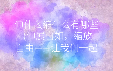 伸什么缩什么有哪些 (伸展自如，缩放自由——让我们一起了解伸什么、缩什么有哪些)