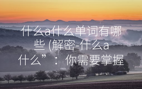 什么a什么单词有哪些 (解密-什么a什么”：你需要掌握的连接词汇)