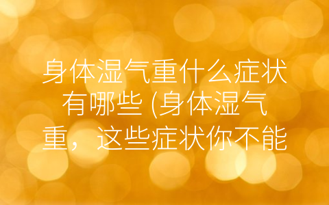 身体湿气重什么症状有哪些 (身体湿气重，这些症状你不能忽视！)