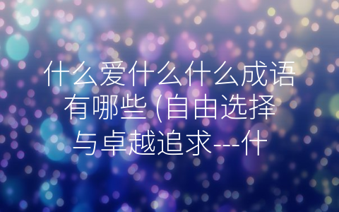 什么爱什么什么成语有哪些 (自由选择与卓越追求---什么爱什么”成语的文化内涵)