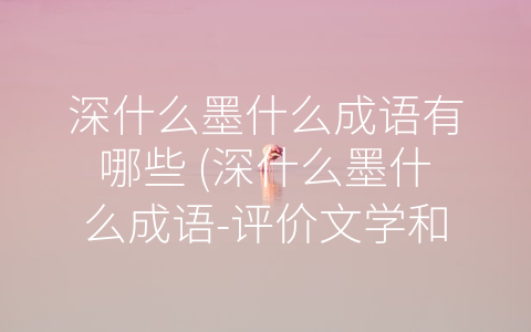 深什么墨什么成语有哪些 (深什么墨什么成语-评价文学和艺术作品的标准)