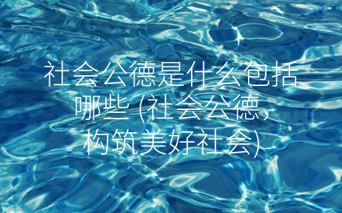 社会公德是什么包括哪些 (社会公德，构筑美好社会)