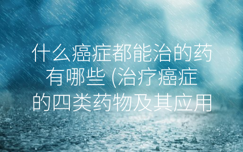 什么癌症都能治的药有哪些 (治疗癌症的四类药物及其应用)