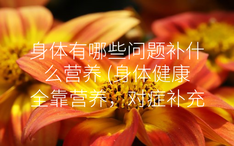 身体有哪些问题补什么营养 (身体健康全靠营养，对症补充疾病消。)