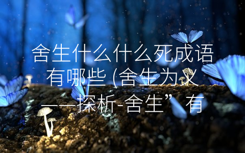 舍生什么什么死成语有哪些 (舍生为义——探析-舍生”有关成语)