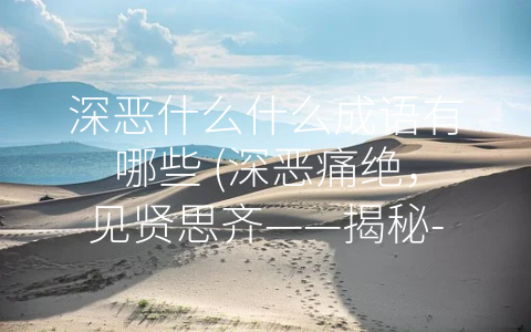 深恶什么什么成语有哪些 (深恶痛绝，见贤思齐——揭秘-深恶什么什么-成语)