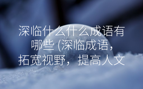 深临什么什么成语有哪些 (深临成语，拓宽视野，提高人文素质)