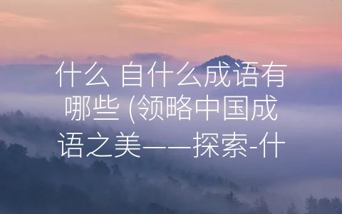什么 自什么成语有哪些 (领略中国成语之美——探索-什么 自什么”成语的深度内涵)