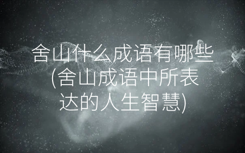 舍山什么成语有哪些 (舍山成语中所表达的人生智慧)