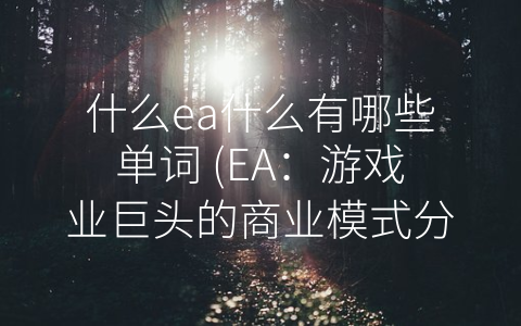 什么ea什么有哪些单词 (EA：游戏业巨头的商业模式分析)