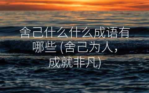 舍己什么什么成语有哪些 (舍己为人，成就非凡)