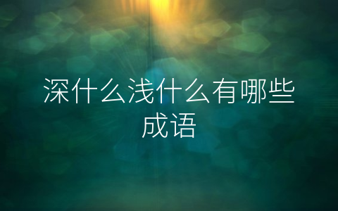 深什么浅什么有哪些成语