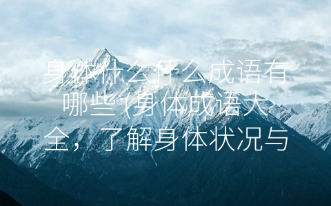 身体什么什么成语有哪些 (身体成语大全，了解身体状况与表达文化之美)