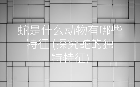 蛇是什么动物有哪些特征 (探究蛇的独特特征)