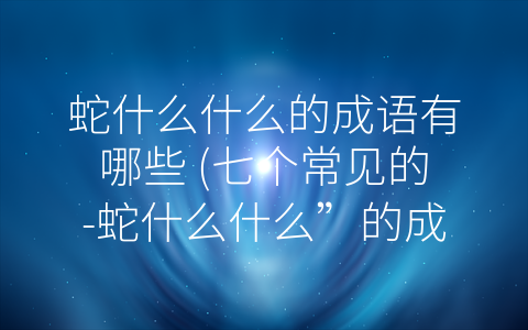 蛇什么什么的成语有哪些 (七个常见的-蛇什么什么”的成语)