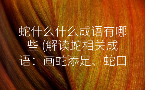 蛇什么什么成语有哪些 (解读蛇相关成语：画蛇添足、蛇口蜜及其他常见的成语)