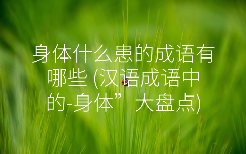 身体什么患的成语有哪些 (汉语成语中的-身体”大盘点)