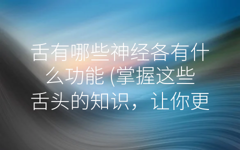 舌有哪些神经各有什么功能 (掌握这些舌头的知识，让你更了解自己的身体。)