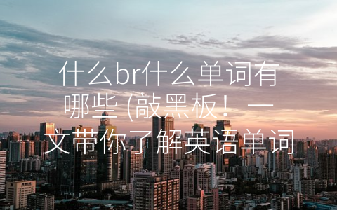 什么br什么单词有哪些 (敲黑板！一文带你了解英语单词的词性分类、来源演变与使用场景)