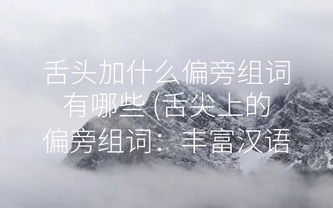 舌头加什么偏旁组词有哪些 (舌尖上的偏旁组词：丰富汉语表达，提升汉语能力)