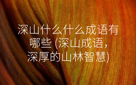深山什么什么成语有哪些 (深山成语，深厚的山林智慧)