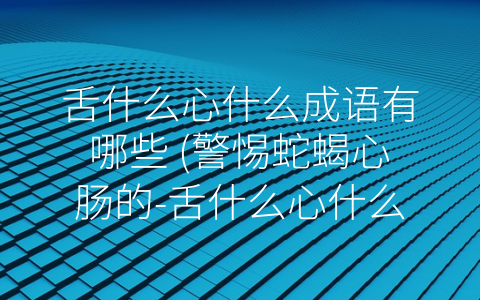 舌什么心什么成语有哪些 (警惕蛇蝎心肠的-舌什么心什么”成语)