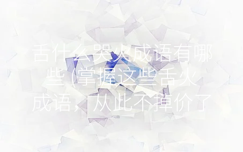 舌什么哭火成语有哪些 (掌握这些舌火成语，从此不掉价了！)