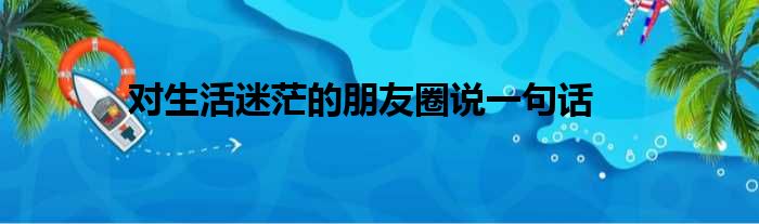 对生活迷茫的朋友圈说一句话