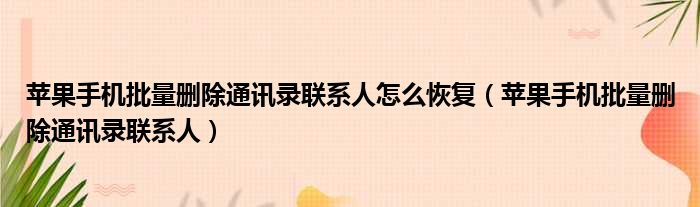 苹果手机批量删除通讯录联系人怎么恢复 苹果手机批量删除通讯录联系人