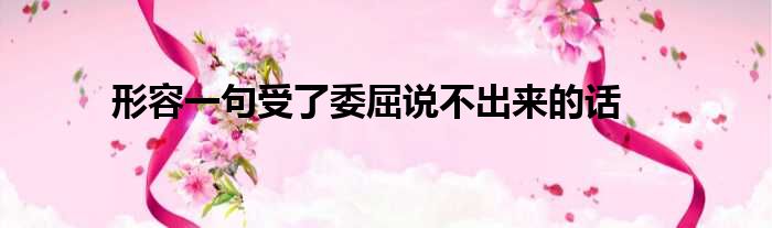 形容一句受了委屈说不出来的话