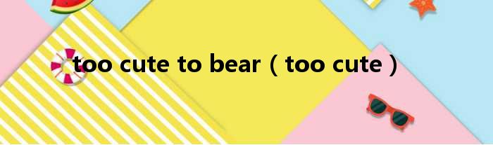 too cute to bear too cute
