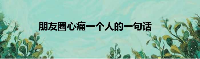 朋友圈心痛一个人的一句话