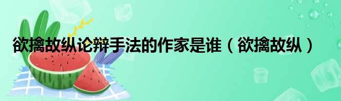 欲擒故纵论辩手法的作家是谁 欲擒故纵