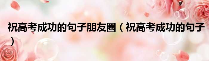 祝高考成功的句子朋友圈 祝高考成功的句子