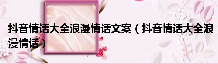抖音情话大全浪漫情话文案 抖音情话大全浪漫情话