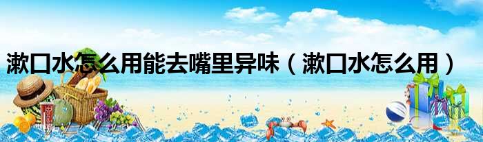 漱口水怎么用能去嘴里异味 漱口水怎么用