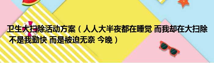 卫生大扫除活动方案 人人大半夜都在睡觉 而我却在大扫除 不是我勤快 而是被迫无奈 今晚