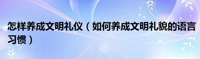 怎样养成文明礼仪 如何养成文明礼貌的语言习惯