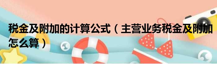 税金及附加的计算公式 主营业务税金及附加怎么算