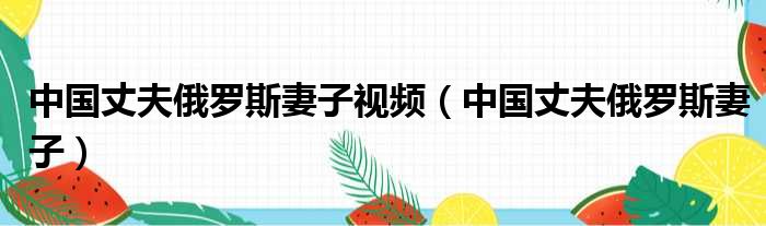 中国丈夫俄罗斯妻子视频 中国丈夫俄罗斯妻子