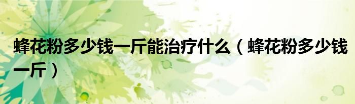 蜂花粉多少钱一斤能治疗什么 蜂花粉多少钱一斤