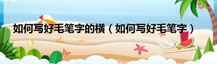 如何写好毛笔字的横 如何写好毛笔字