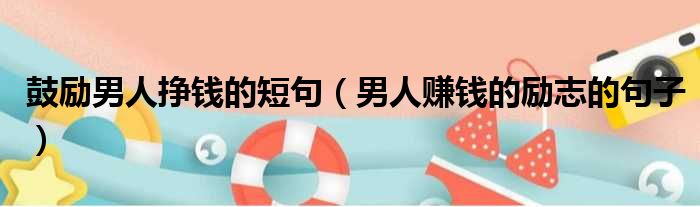 鼓励男人挣钱的短句 男人赚钱的励志的句子