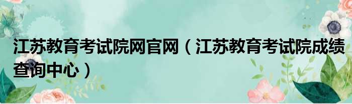 江苏教育考试院网官网 江苏教育考试院成绩查询中心