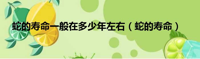 蛇的寿命一般在多少年左右 蛇的寿命