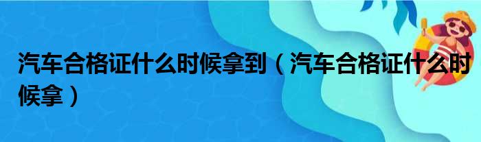汽车合格证什么时候拿到 汽车合格证什么时候拿