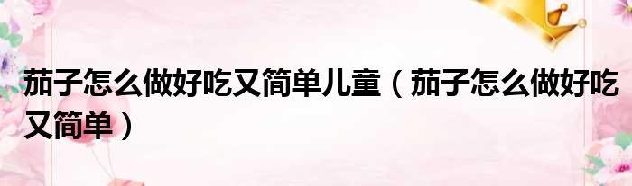 茄子怎么做好吃又简单儿童 茄子怎么做好吃又简单