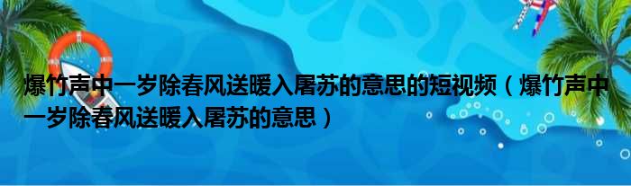 爆竹声中一岁除春风送暖入屠苏的意思的短视频 爆竹声中一岁除春风送暖入屠苏的意思