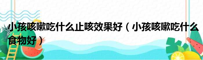 小孩咳嗽吃什么止咳效果好 小孩咳嗽吃什么食物好